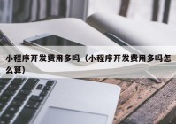 小程序开发费用多吗（小程序开发费用多吗怎么算）