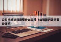 公司网站建设需要什么资质（公司建网站需要备案吗）