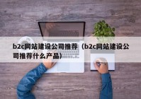 b2c网站建设公司推荐（b2c网站建设公司推荐什么产品）