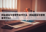 网站建设与管理专业学什么（网站建设与管理是学什么）