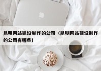 昆明网站建设制作的公司（昆明网站建设制作的公司有哪些）