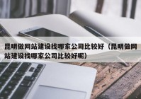 昆明做网站建设找哪家公司比较好（昆明做网站建设找哪家公司比较好呢）