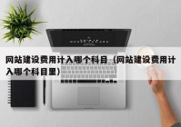 网站建设费用计入哪个科目（网站建设费用计入哪个科目里）