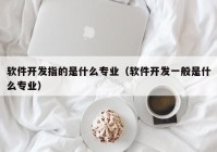 软件开发指的是什么专业（软件开发一般是什么专业）