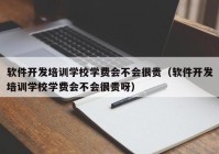 软件开发培训学校学费会不会很贵（软件开发培训学校学费会不会很贵呀）