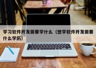 学习软件开发需要学什么（想学软件开发需要什么学历）