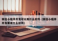 微信小程序开发可以用什么软件（微信小程序开发要用什么软件）