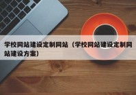 学校网站建设定制网站（学校网站建设定制网站建设方案）