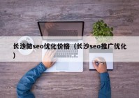 长沙做seo优化价格（长沙seo推广优化）