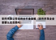 软件开发公司官网会不备案嘛（软件开发企业需要认定资质吗）