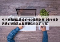 电子商务网站建设的核心是服务器（电子商务网站的建设意义和重要性有关的内容）