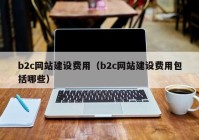 b2c网站建设费用（b2c网站建设费用包括哪些）