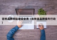 吉林品牌网站建设业务（吉林省品牌提升行动）