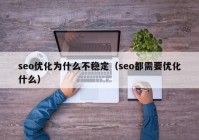 seo优化为什么不稳定（seo都需要优化什么）