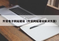 外贸电子网站建设（外贸网站建设解决方案）