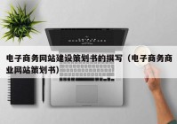 电子商务网站建设策划书的撰写（电子商务商业网站策划书）