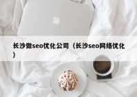 长沙做seo优化公司（长沙seo网络优化）