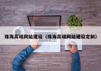 珠海高端网站建设（珠海高端网站建设定制）
