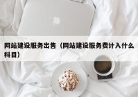 网站建设服务出售（网站建设服务费计入什么科目）