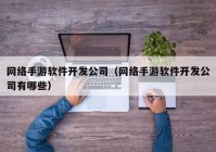 网络手游软件开发公司（网络手游软件开发公司有哪些）