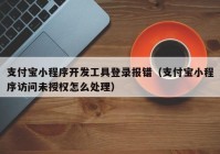 支付宝小程序开发工具登录报错（支付宝小程序访问未授权怎么处理）