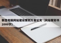 联想电脑网站建设策划方案论文（网站策划书2000字）