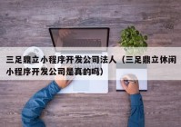 三足鼎立小程序开发公司法人（三足鼎立休闲小程序开发公司是真的吗）