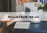 怀化seo优化多少钱（优化 seo）