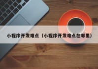 小程序开发难点（小程序开发难点在哪里）