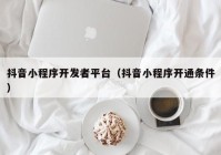 抖音小程序开发者平台（抖音小程序开通条件）