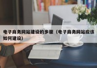 电子商务网站建设的步骤（电子商务网站应该如何建设）