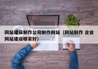 网站建设制作公司制作网站（网站制作 企业网站建设哪家好）