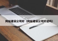 网站建设公司好（网站建设公司好进吗）