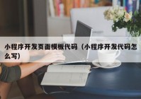 小程序开发页面模板代码（小程序开发代码怎么写）