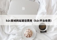 b2c商城网站建设费用（b2c平台收费）