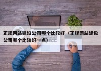 正规网站建设公司哪个比较好（正规网站建设公司哪个比较好一点）