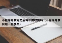 小程序开发完之后每年要收费吗（小程序开发周期一般多久）