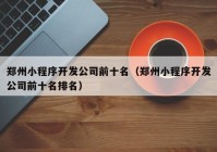 郑州小程序开发公司前十名（郑州小程序开发公司前十名排名）