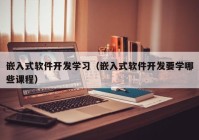 嵌入式软件开发学习（嵌入式软件开发要学哪些课程）