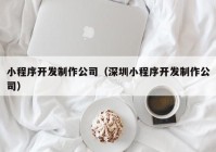 小程序开发制作公司（深圳小程序开发制作公司）