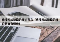 动漫网站建设的理论意义（动漫网站建设的理论意义有哪些）
