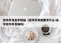 软件开发自学网站（软件开发需要学什么!自学软件开发难吗）