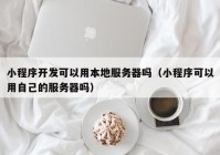 小程序开发可以用本地服务器吗（小程序可以用自己的服务器吗）