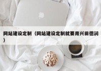 网站建设定制（网站建设定制就要用兴田德润）