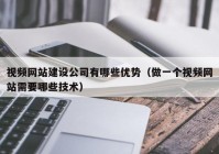 视频网站建设公司有哪些优势（做一个视频网站需要哪些技术）