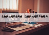 企业网站建设最专业（企业网站建设专业服务）