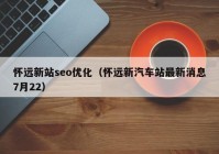 怀远新站seo优化（怀远新汽车站最新消息7月22）