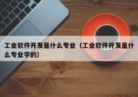 工业软件开发是什么专业（工业软件开发是什么专业学的）