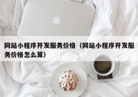 网站小程序开发服务价格（网站小程序开发服务价格怎么算）