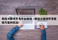 微信小程序开发平台游戏（微信小游戏开发基础与案例实战）